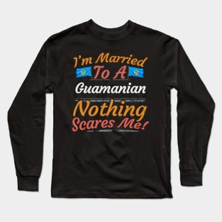 I'm Married To A Guamanian Nothing Scares Me - Gift for Guamanian From Guam Oceania,Micronesia, Long Sleeve T-Shirt